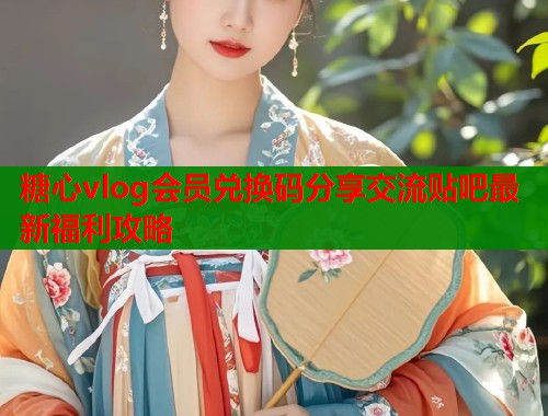 糖心vlog会员兑换码分享交流贴吧最新福利攻略  第1张