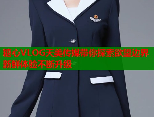 糖心VLOG天美传媒带你探索欲望边界新鲜体验不断升级  第1张