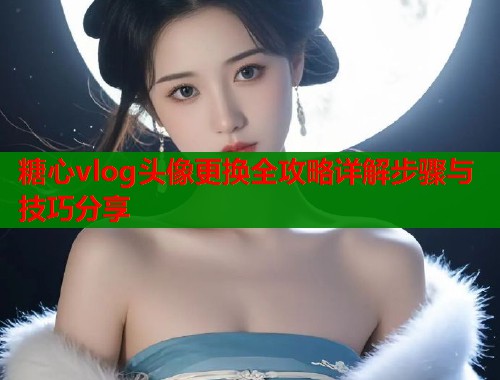 糖心vlog头像更换全攻略详解步骤与技巧分享  第1张