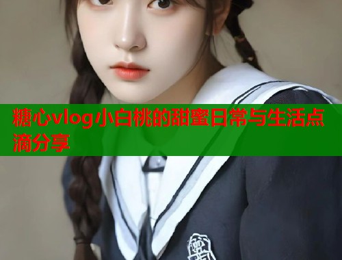 糖心vlog小白桃的甜蜜日常与生活点滴分享  第1张
