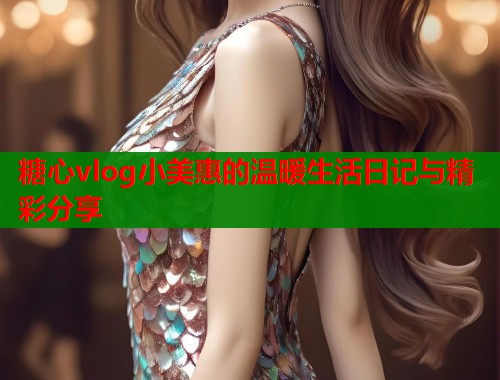 糖心vlog小美惠的温暖生活日记与精彩分享  第1张