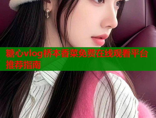 糖心vlog桥本香菜免费在线观看平台推荐指南  第1张