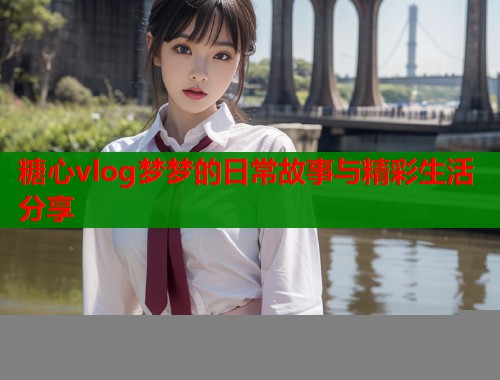 糖心vlog梦梦的日常故事与精彩生活分享  第1张