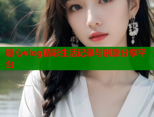 糖心vlog精彩生活记录与创意分享平台  第1张