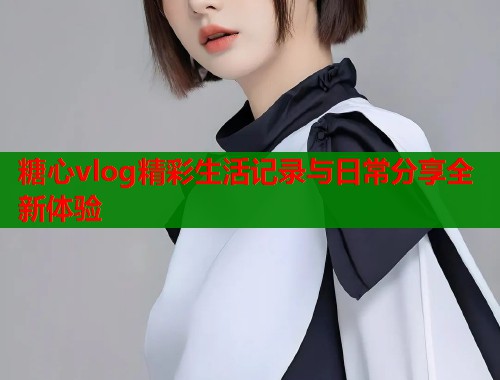 糖心vlog精彩生活记录与日常分享全新体验  第1张