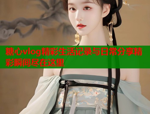 糖心vlog精彩生活记录与日常分享精彩瞬间尽在这里  第1张