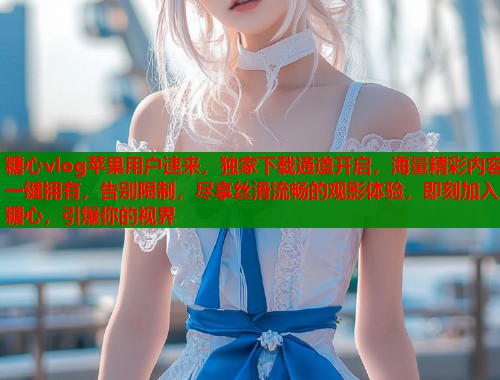 糖心vlog苹果用户速来，独家下载通道开启，海量精彩内容一键拥有，告别限制，尽享丝滑流畅的观影体验，即刻加入糖心，引爆你的视界  第1张