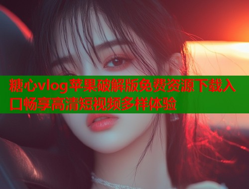 糖心vlog苹果破解版免费资源下载入口畅享高清短视频多样体验  第1张