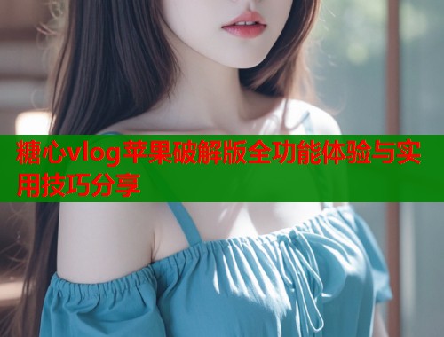 糖心vlog苹果破解版全功能体验与实用技巧分享  第2张