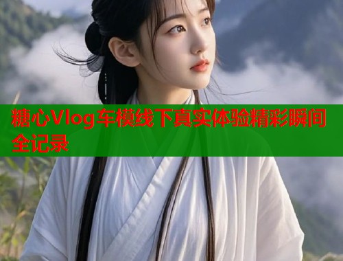 糖心Vlog车模线下真实体验精彩瞬间全记录  第1张
