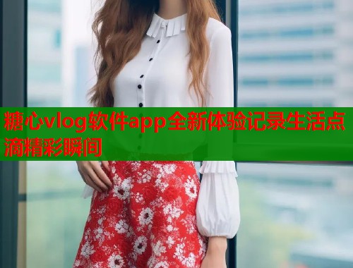 糖心vlog软件app全新体验记录生活点滴精彩瞬间  第1张