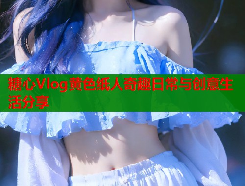 糖心Vlog黄色纸人奇趣日常与创意生活分享  第1张