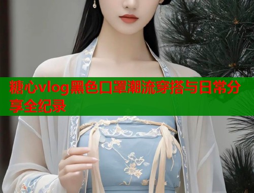 糖心vlog黑色口罩潮流穿搭与日常分享全纪录  第1张