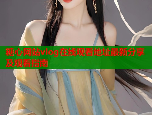 糖心网站vlog在线观看地址最新分享及观看指南  第1张