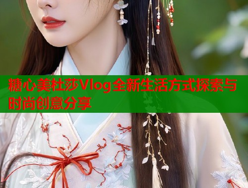 糖心美杜莎Vlog全新生活方式探索与时尚创意分享  第1张