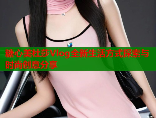 糖心美杜莎Vlog全新生活方式探索与时尚创意分享  第2张