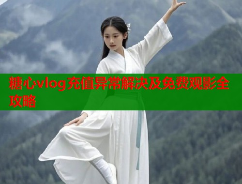 糖心vlog充值异常解决及免费观影全攻略  第2张