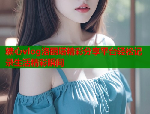 糖心vlog洛丽塔精彩分享平台轻松记录生活精彩瞬间  第2张
