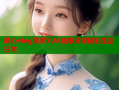 糖心vlog演员YUA独家分享精彩生活日常  第1张