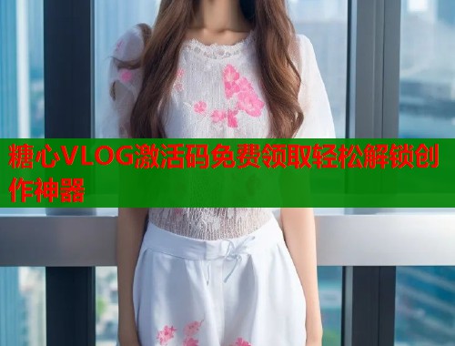 糖心VLOG激活码免费领取轻松解锁创作神器  第1张