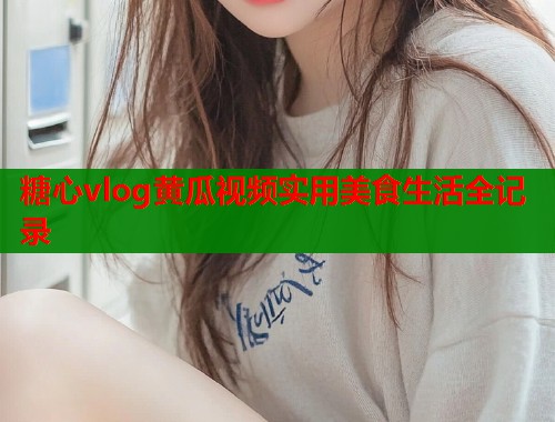 糖心vlog黄瓜视频实用美食生活全记录  第1张