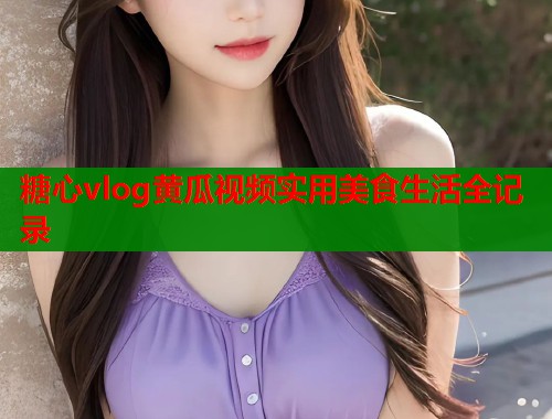 糖心vlog黄瓜视频实用美食生活全记录  第2张