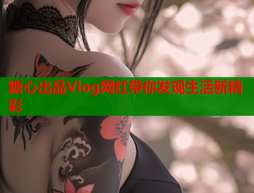 糖心出品Vlog网红带你发现生活新精彩  第1张