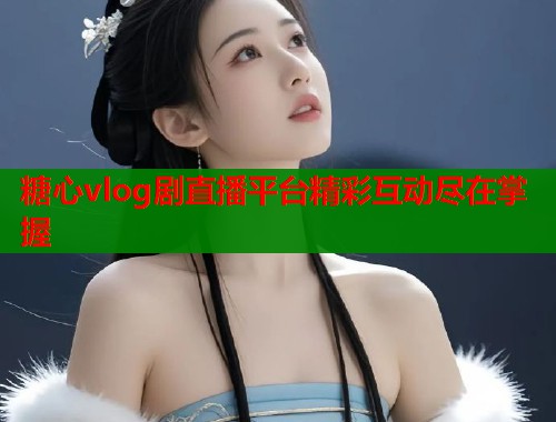 糖心vlog剧直播平台精彩互动尽在掌握  第1张