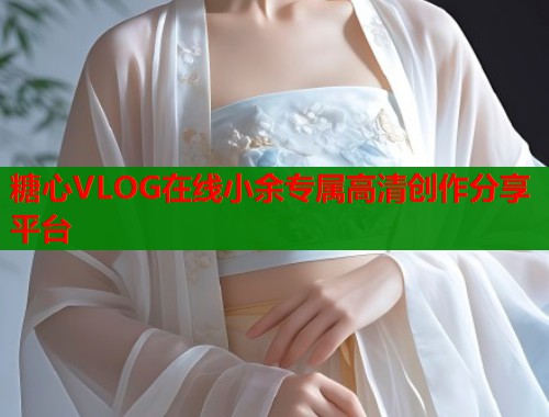 糖心VLOG在线小余专属高清创作分享平台