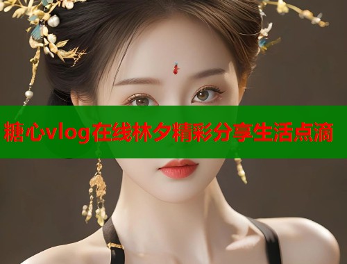糖心vlog在线林夕精彩分享生活点滴