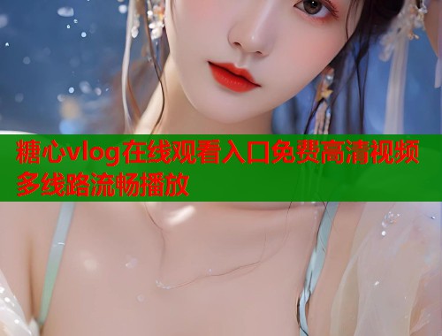 糖心vlog在线观看入口免费高清视频多线路流畅播放