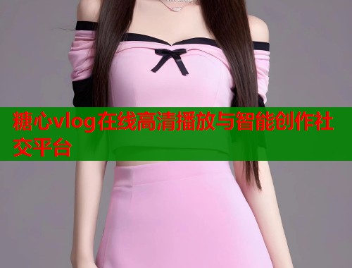 糖心vlog在线高清播放与智能创作社交平台  第2张