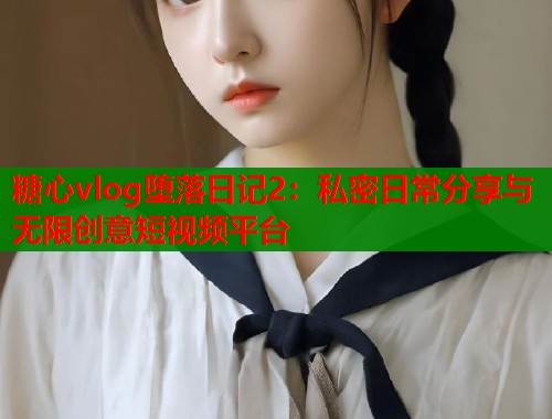 糖心vlog堕落日记2：私密日常分享与无限创意短视频平台