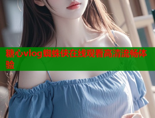 糖心vlog蜘蛛侠在线观看高清流畅体验