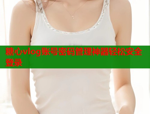 糖心vlog账号密码管理神器轻松安全登录
